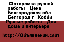 Фоторамка ручной работы › Цена ­ 350 - Белгородская обл., Белгород г. Хобби. Ручные работы » Для дома и интерьера   